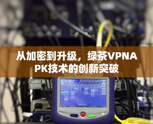 从加密到升级，绿茶VPNAPK技术的创新突破