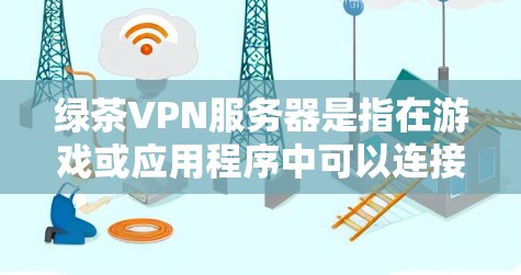 绿茶VPN服务器是指在游戏或应用程序中可以连接到VPN服务器的配置和设置。具体来说，这是一个游戏或应用程序中通过VPN连接到外部服务器的过程。以下是关于如何使用VPN连接游戏服务器的步骤和注意事项
