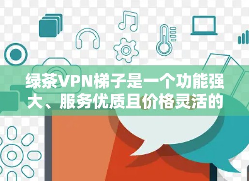 绿茶VPN梯子是一个功能强大、服务优质且价格灵活的网络VPN解决方案。梯子通常包括多个子级，每个子级有不同的功能和价格，适合不同的用户需求。以下是关于绿茶VPN梯子的详细分析