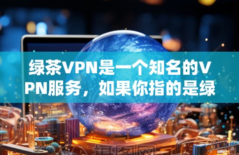 绿茶VPN是一个知名的VPN服务，如果你指的是绿茶 VPN应用，可能存在一些混淆或误传。根据我的了解，绿茶VPN通常指的是一个针对中国的VPN应用，主要提供VPN服务，帮助用户连接到国际互联网