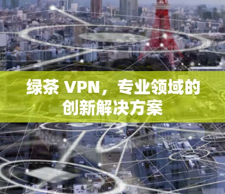 绿茶 VPN，专业领域的创新解决方案