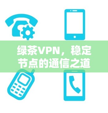 绿茶VPN，稳定节点的通信之道