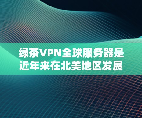 绿茶VPN全球服务器是近年来在北美地区发展起来的一种VPN服务，以提供高质量的加密内容和安全的环境。以下是对这些服务器的详细介绍