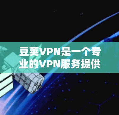 豆荚VPN是一个专业的VPN服务提供商，提供多种功能和安全保障。以下是关于豆荚VPN的详细分析和推荐