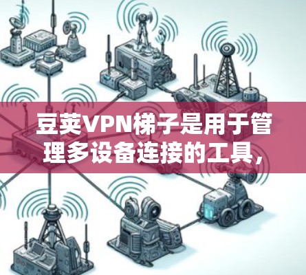 豆荚VPN梯子是用于管理多设备连接的工具，帮助用户配置和管理多个VPN设备。以下是豆荚VPN梯子的详细使用步骤