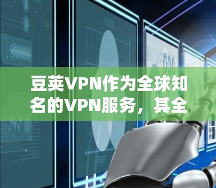 豆荚VPN作为全球知名的VPN服务，其全球服务器系统非常复杂和多样，涵盖了多个方面，包括服务器数量、地理位置、加密方式、安全性等。以下是对豆荚VPN全球服务器的详细分析