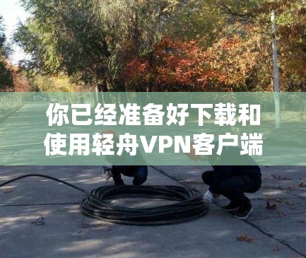 你已经准备好下载和使用轻舟VPN客户端了！以下是一个详细的步骤指南