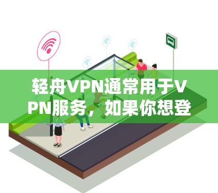 轻舟VPN通常用于VPN服务，如果你想登录轻舟VPN，步骤如下