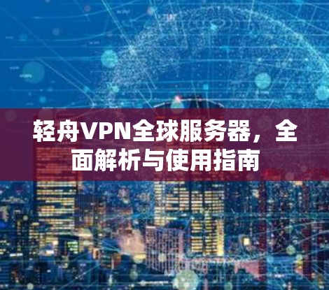 轻舟VPN全球服务器，全面解析与使用指南