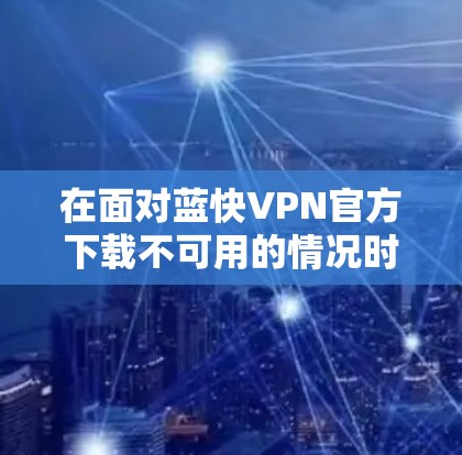 在面对蓝快VPN官方下载不可用的情况时，可以按照以下步骤进行