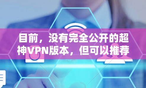 目前，没有完全公开的超神VPN版本，但可以推荐一些可靠且功能强大的VPN软件，供您参考。这些软件通常提供强大的加密、隐私和安全性功能
