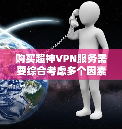 购买超神VPN服务需要综合考虑多个因素，以下是一个结构化、清晰的指南，帮助你做出明智的选择