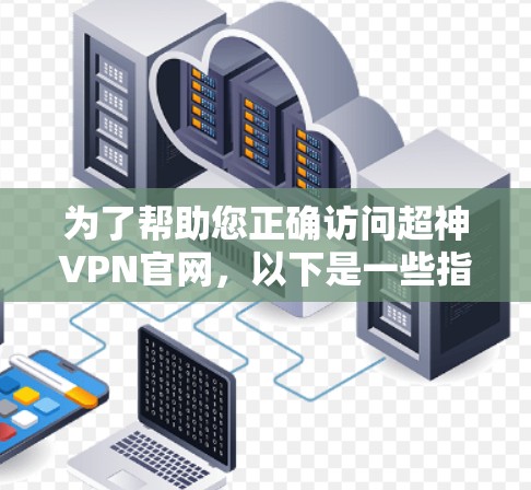 为了帮助您正确访问超神VPN官网，以下是一些指南和建议