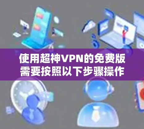使用超神VPN的免费版需要按照以下步骤操作