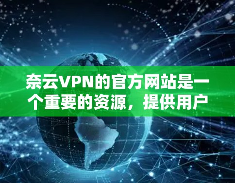 奈云VPN的官方网站是一个重要的资源，提供用户在线访问网络的服务，旨在帮助用户更好地进行工作、学习或娱乐。以下是奈云VPN的官方网站的主要信息
