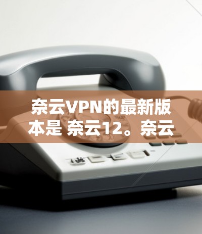 奈云VPN的最新版本是 奈云12。奈云12 是一款支持多设备、多语言使用的现代VPN软件，旨在为用户提供更高效的远程办公和网络连接体验。以下是奈云12的主要特点和功能
