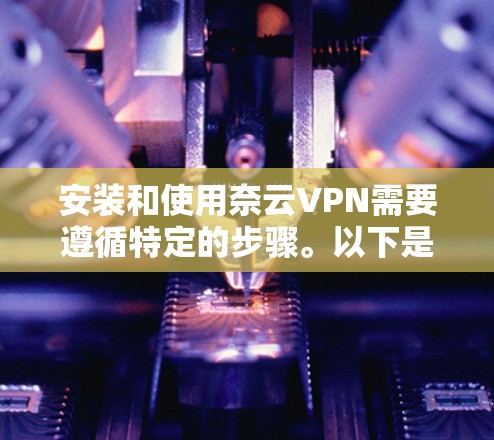 安装和使用奈云VPN需要遵循特定的步骤。以下是一步步的教程，帮助你轻松安装和使用该软件
