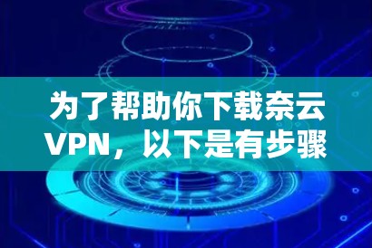 为了帮助你下载奈云VPN，以下是有步骤的指导