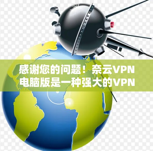 感谢您的问题！奈云VPN电脑版是一种强大的VPN工具，用于访问互联网服务。以下是使用奈云VPN电脑版的步骤和建议