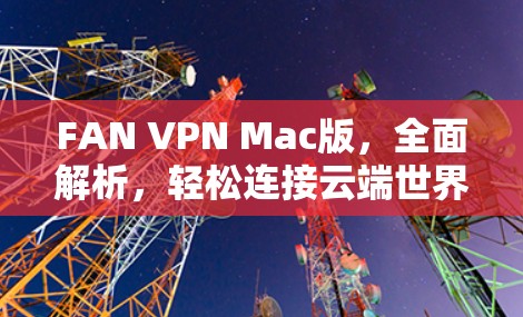FAN VPN Mac版，全面解析，轻松连接云端世界