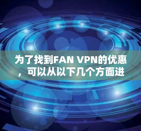 为了找到FAN VPN的优惠，可以从以下几个方面进行分析和比较