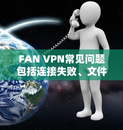 FAN VPN常见问题包括连接失败、文件被截断、超时、网络连接不稳等。以下是一些常见问题及其解决方案