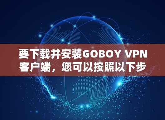要下载并安装GOBOY VPN客户端，您可以按照以下步骤进行