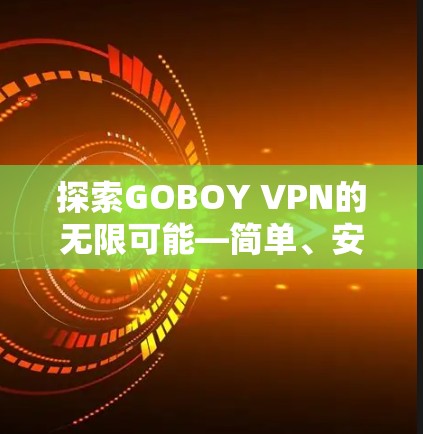探索GOBOY VPN的无限可能—简单、安全、放心的VPN体验