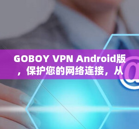 GOBOY VPN Android版，保护您的网络连接，从加密到防火墙