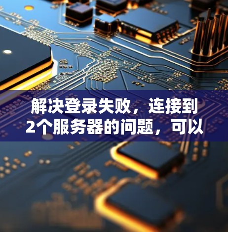 解决登录失败，连接到2个服务器的问题，可以按照以下步骤进行
