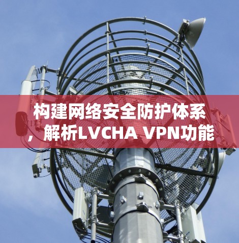 构建网络安全防护体系，解析LVCHA VPN功能与应用