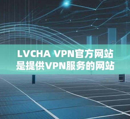 LVCHA VPN官方网站是提供VPN服务的网站，用户可以通过此网站访问多种VPN解决方案。以下是对该网站的详细介绍