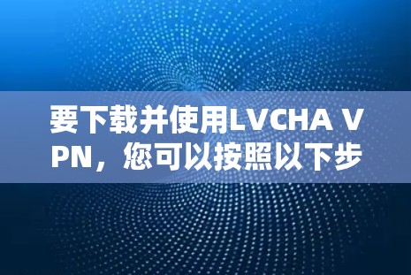 要下载并使用LVCHA VPN，您可以按照以下步骤进行