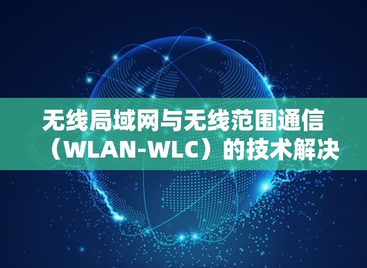 无线局域网与无线范围通信（WLAN-WLC）的技术解决方案与应用