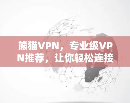熊猫VPN，专业级VPN推荐，让你轻松连接全球各地