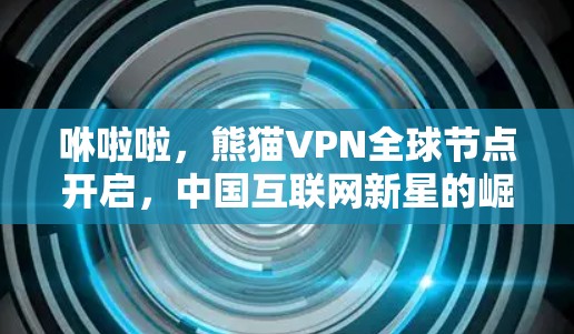 咻啦啦，熊猫VPN全球节点开启，中国互联网新星的崛起