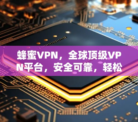 蜂蜜VPN，全球顶级VPN平台，安全可靠，轻松连接！