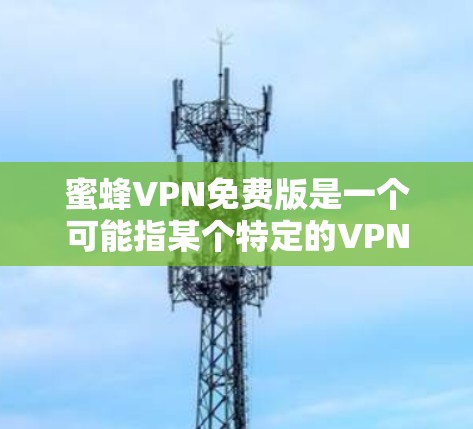 蜜蜂VPN免费版是一个可能指某个特定的VPN或加密工具，但由于蜜蜂这个词的不明确含义，无法直接确定具体的功能和用途。以下是一些可能的解释和分析