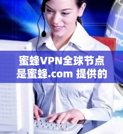 蜜蜂VPN全球节点是蜜蜂.com 提供的一个全球范围的VPN服务，旨在为用户提供可靠、安全的网络连接。以下是对这一服务的详细介绍