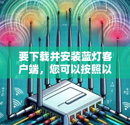 要下载并安装蓝灯客户端，您可以按照以下步骤进行