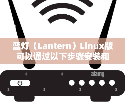 蓝灯（Lantern）Linux版可以通过以下步骤安装和运行
