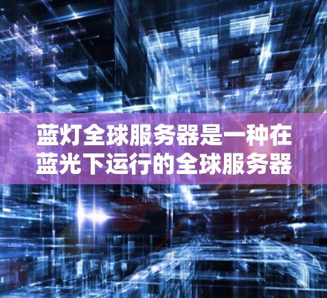 蓝灯全球服务器是一种在蓝光下运行的全球服务器，旨在提供更高效、安全和灵活的网络环境。以下是对蓝灯全球服务器的详细分析