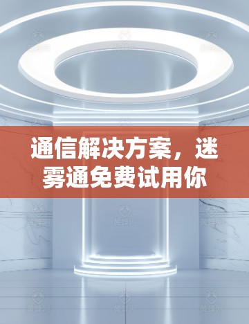 通信解决方案，迷雾通免费试用你的新选择