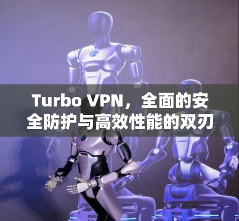 Turbo VPN，全面的安全防护与高效性能的双刃剑