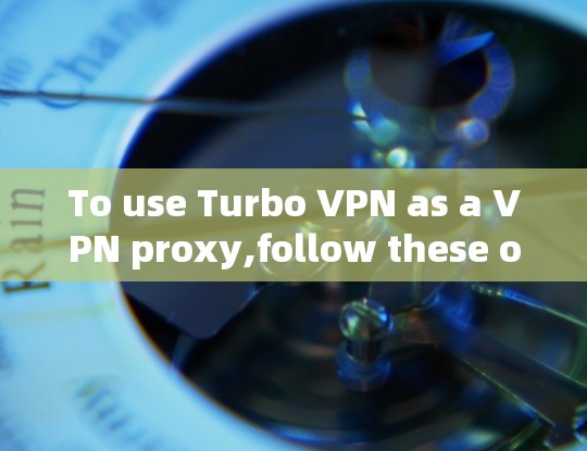 To use Turbo VPN as a VPN proxy,follow these organized steps: