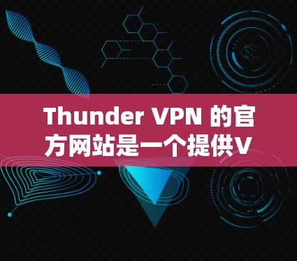 Thunder VPN 的官方网站是一个提供VPN服务的网站，旨在帮助用户访问互联网安全地。以下是关于Thunder VPN 的一些关键信息