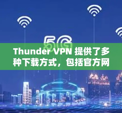 Thunder VPN 提供了多种下载方式，包括官方网站、第三方下载网站和社区下载。以下是几种常见方式