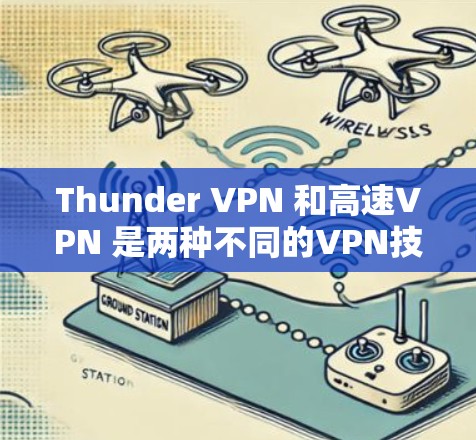 Thunder VPN 和高速VPN 是两种不同的VPN技术，各有其独特的特点和适用场景。以下是对两者的主要区别和特点的总结