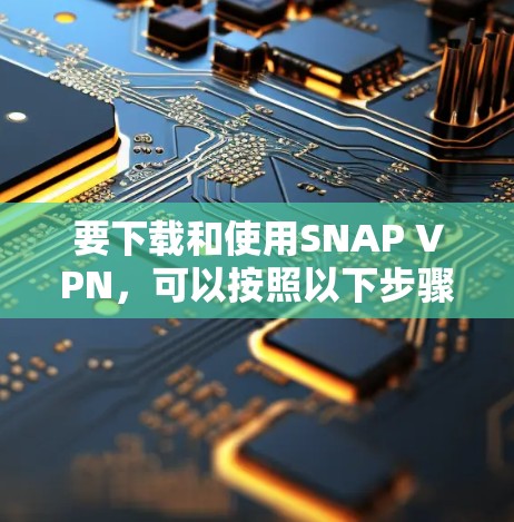 要下载和使用SNAP VPN，可以按照以下步骤进行