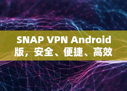 SNAP VPN Android版，安全、便捷、高效